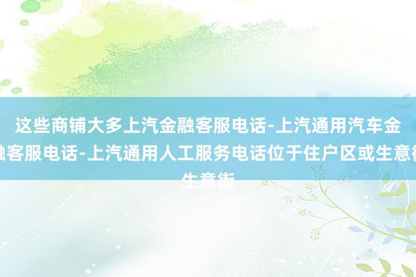 这些商铺大多上汽金融客服电话-上汽通用汽车金融客服电话-上汽通用人工服务电话位于住户区或生意街