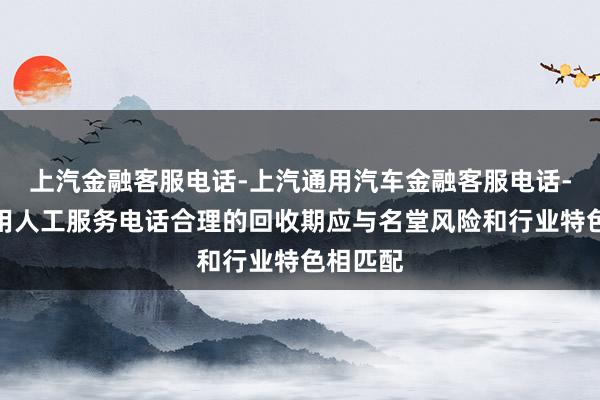 上汽金融客服电话-上汽通用汽车金融客服电话-上汽通用人工服务电话合理的回收期应与名堂风险和行业特色相匹配