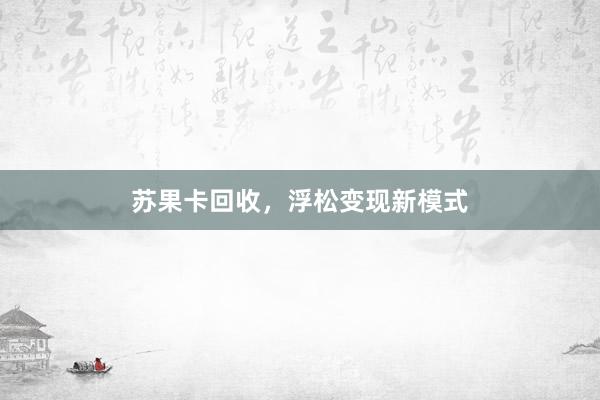 苏果卡回收，浮松变现新模式