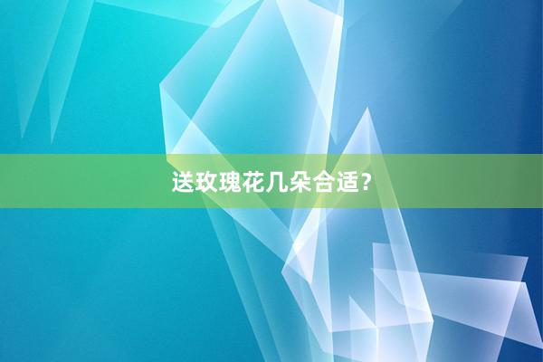 送玫瑰花几朵合适？